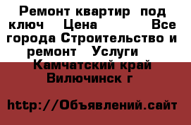 Ремонт квартир “под ключ“ › Цена ­ 1 500 - Все города Строительство и ремонт » Услуги   . Камчатский край,Вилючинск г.